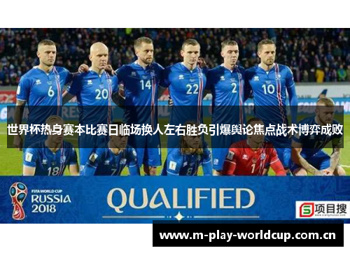 世界杯热身赛本比赛日临场换人左右胜负引爆舆论焦点战术博弈成败