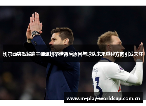 切尔西突然解雇主帅波切蒂诺背后原因与球队未来重建方向引发关注 切尔西突然解雇主帅波切蒂诺背后原因与球队未来重建方向引发关注